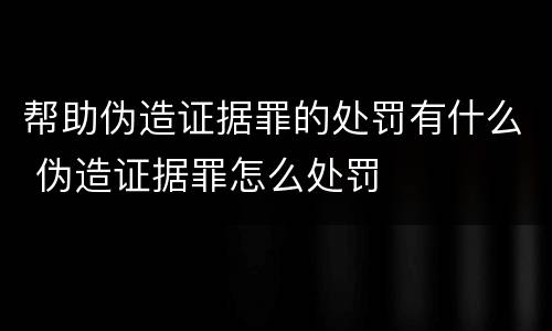 帮助伪造证据罪的处罚有什么 伪造证据罪怎么处罚