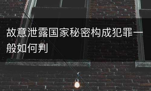 故意泄露国家秘密构成犯罪一般如何判