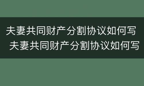 夫妻共同财产分割协议如何写 夫妻共同财产分割协议如何写范本