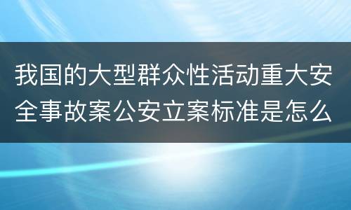 我国的大型群众性活动重大安全事故案公安立案标准是怎么规定