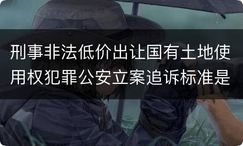 刑事非法低价出让国有土地使用权犯罪公安立案追诉标准是怎样规定