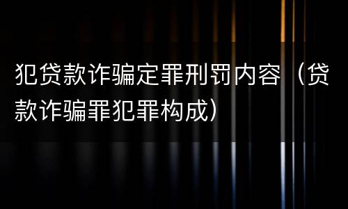 犯贷款诈骗定罪刑罚内容（贷款诈骗罪犯罪构成）