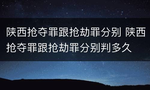 陕西抢夺罪跟抢劫罪分别 陕西抢夺罪跟抢劫罪分别判多久