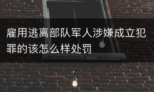 雇用逃离部队军人涉嫌成立犯罪的该怎么样处罚