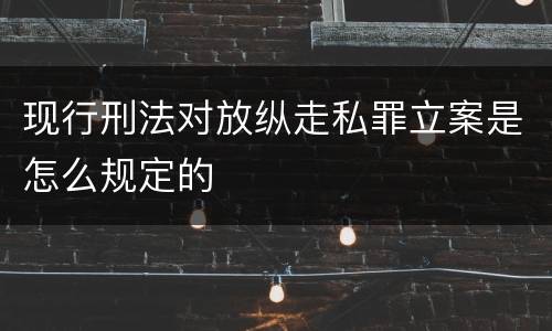 现行刑法对放纵走私罪立案是怎么规定的
