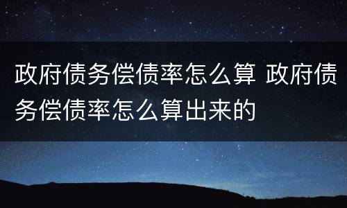 政府债务偿债率怎么算 政府债务偿债率怎么算出来的