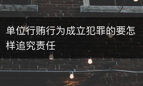 单位行贿行为成立犯罪的要怎样追究责任