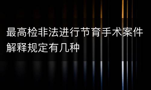 最高检非法进行节育手术案件解释规定有几种