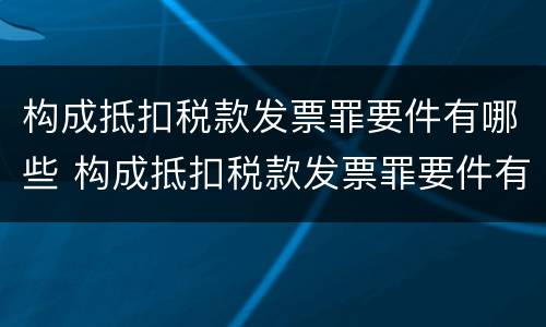 构成抵扣税款发票罪要件有哪些 构成抵扣税款发票罪要件有哪些内容