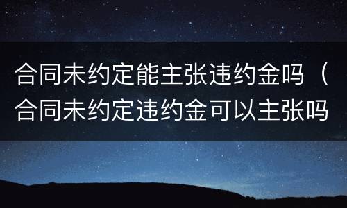 合同未约定能主张违约金吗（合同未约定违约金可以主张吗）
