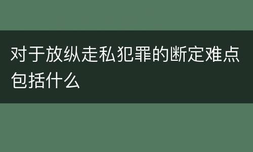 对于放纵走私犯罪的断定难点包括什么