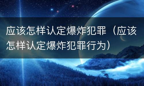 应该怎样认定爆炸犯罪（应该怎样认定爆炸犯罪行为）