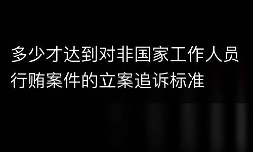 多少才达到对非国家工作人员行贿案件的立案追诉标准