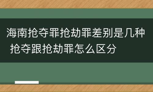 海南抢夺罪抢劫罪差别是几种 抢夺跟抢劫罪怎么区分