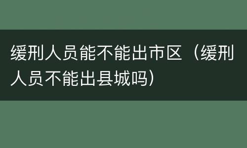 缓刑人员能不能出市区（缓刑人员不能出县城吗）
