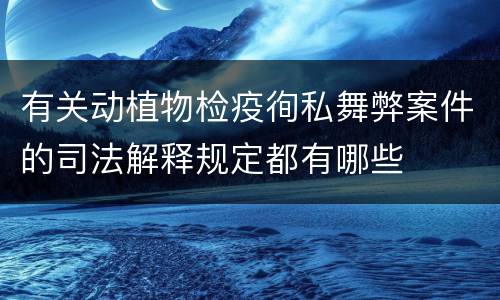有关动植物检疫徇私舞弊案件的司法解释规定都有哪些