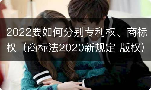 2022要如何分别专利权、商标权（商标法2020新规定 版权）