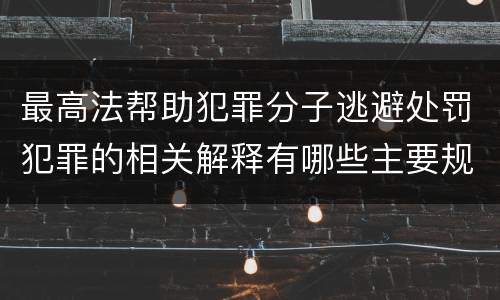 最高法帮助犯罪分子逃避处罚犯罪的相关解释有哪些主要规定