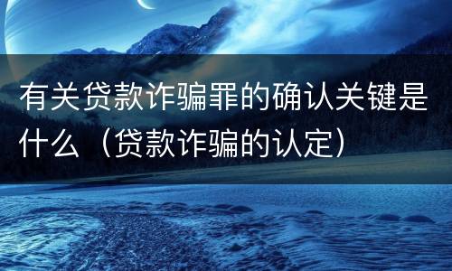 有关贷款诈骗罪的确认关键是什么（贷款诈骗的认定）
