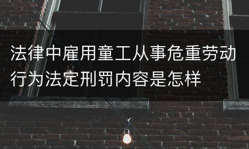 法律中雇用童工从事危重劳动行为法定刑罚内容是怎样