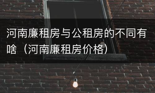 河南廉租房与公租房的不同有啥（河南廉租房价格）