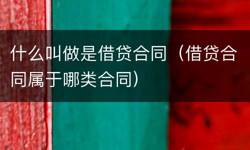 什么叫做是借贷合同（借贷合同属于哪类合同）