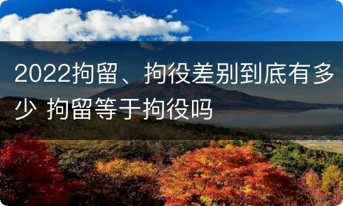 2022拘留、拘役差别到底有多少 拘留等于拘役吗