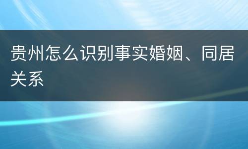 贵州怎么识别事实婚姻、同居关系