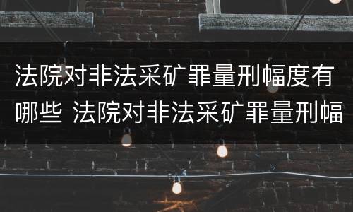 法院对非法采矿罪量刑幅度有哪些 法院对非法采矿罪量刑幅度有哪些要求