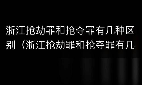 浙江抢劫罪和抢夺罪有几种区别（浙江抢劫罪和抢夺罪有几种区别呢）