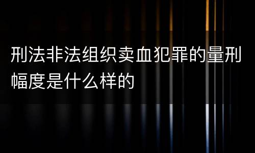 刑法非法组织卖血犯罪的量刑幅度是什么样的
