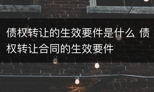 债权转让的生效要件是什么 债权转让合同的生效要件