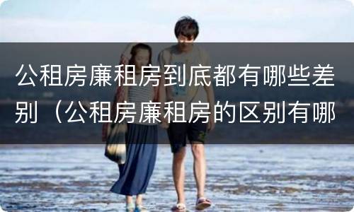 公租房廉租房到底都有哪些差别（公租房廉租房的区别有哪些）