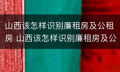 山西该怎样识别廉租房及公租房 山西该怎样识别廉租房及公租房的区别