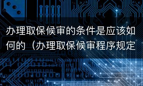 办理取保候审的条件是应该如何的（办理取保候审程序规定）