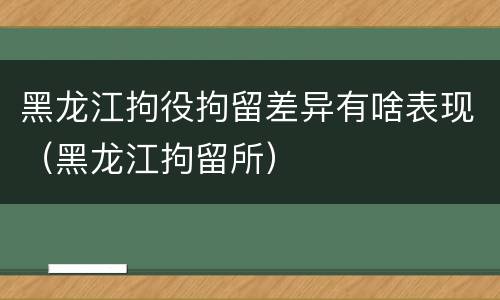 黑龙江拘役拘留差异有啥表现（黑龙江拘留所）