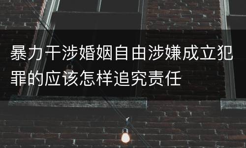 暴力干涉婚姻自由涉嫌成立犯罪的应该怎样追究责任