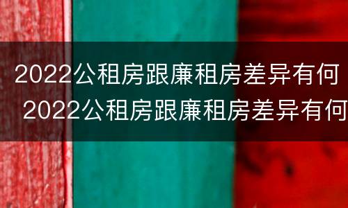 2022公租房跟廉租房差异有何 2022公租房跟廉租房差异有何不同