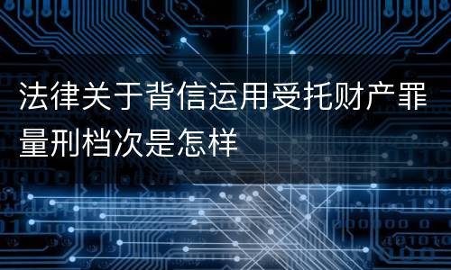 法律关于背信运用受托财产罪量刑档次是怎样