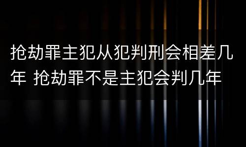 抢劫罪主犯从犯判刑会相差几年 抢劫罪不是主犯会判几年