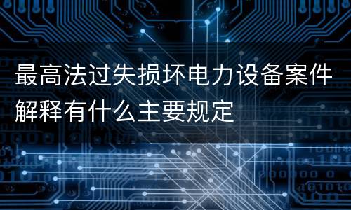 最高法过失损坏电力设备案件解释有什么主要规定