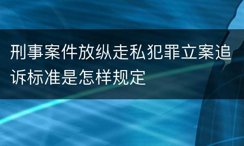 刑事案件放纵走私犯罪立案追诉标准是怎样规定