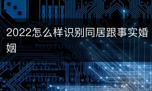 2022怎么样识别同居跟事实婚姻