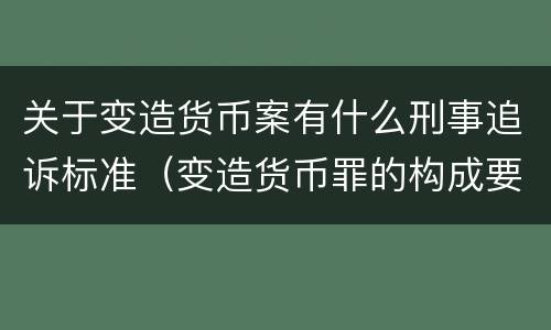 关于变造货币案有什么刑事追诉标准（变造货币罪的构成要件）