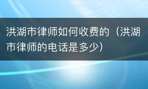 洪湖市律师如何收费的（洪湖市律师的电话是多少）