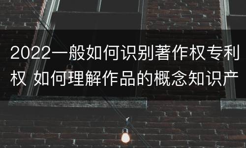 2022一般如何识别著作权专利权 如何理解作品的概念知识产权法