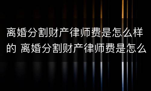 离婚分割财产律师费是怎么样的 离婚分割财产律师费是怎么样的费用呢