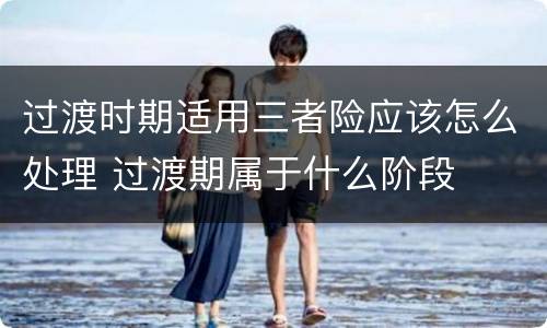 过渡时期适用三者险应该怎么处理 过渡期属于什么阶段