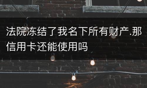 法院冻结了我名下所有财产.那信用卡还能使用吗