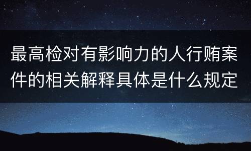 最高检对有影响力的人行贿案件的相关解释具体是什么规定